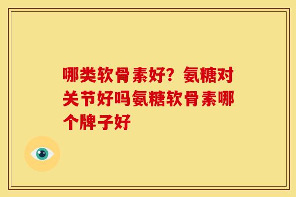 哪类软骨素好？氨糖对关节好吗氨糖软骨素哪个牌子好