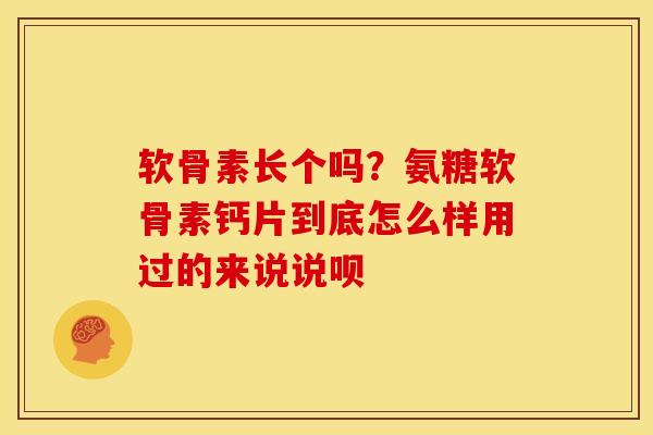 软骨素长个吗？氨糖软骨素钙片到底怎么样用过的来说说呗