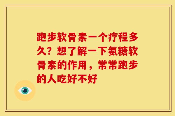 跑步软骨素一个疗程多久？想了解一下氨糖软骨素的作用，常常跑步的人吃好不好