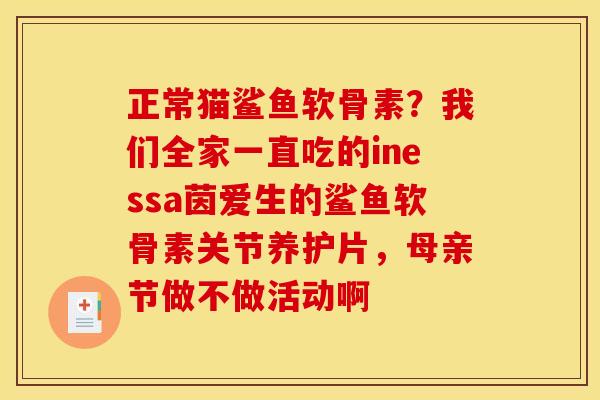 正常猫鲨鱼软骨素？我们全家一直吃的inessa茵爱生的鲨鱼软骨素关节养护片，母亲节做不做活动啊