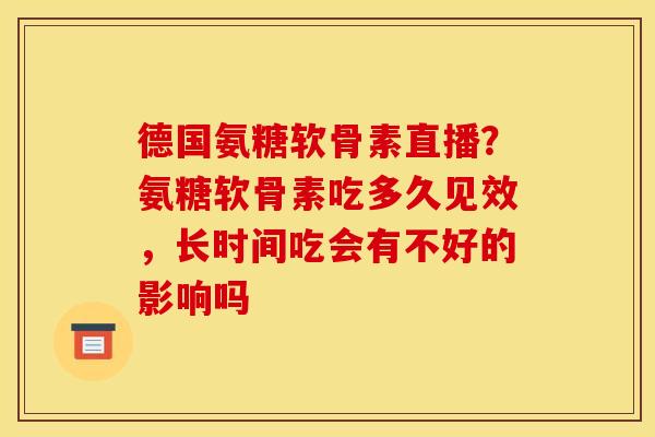 德国氨糖软骨素直播？氨糖软骨素吃多久见效，长时间吃会有不好的影响吗