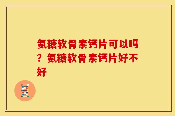 氨糖软骨素钙片可以吗？氨糖软骨素钙片好不好