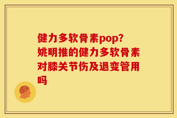 健力多软骨素pop？姚明推的健力多软骨素对膝关节伤及退变管用吗