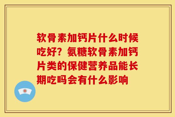 软骨素加钙片什么时候吃好？氨糖软骨素加钙片类的保健营养品能长期吃吗会有什么影响
