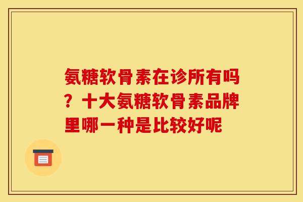 氨糖软骨素在诊所有吗？十大氨糖软骨素品牌里哪一种是比较好呢