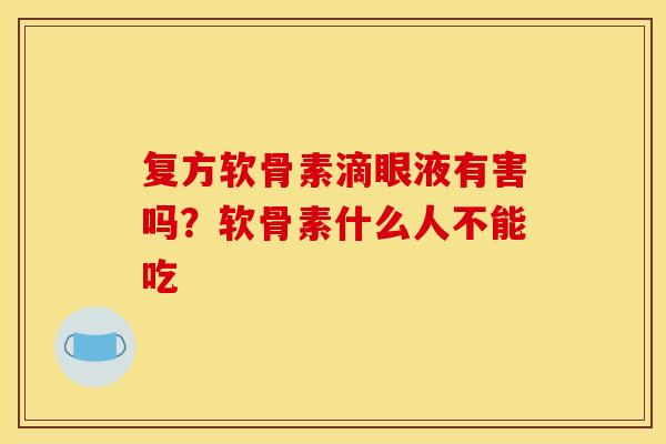 复方软骨素滴眼液有害吗?软骨素什么人不能吃 复方软骨素滴眼液有害吗?软骨素什么人不能吃