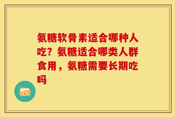 氨糖软骨素适合哪种人吃？氨糖适合哪类人群食用，氨糖需要长期吃吗