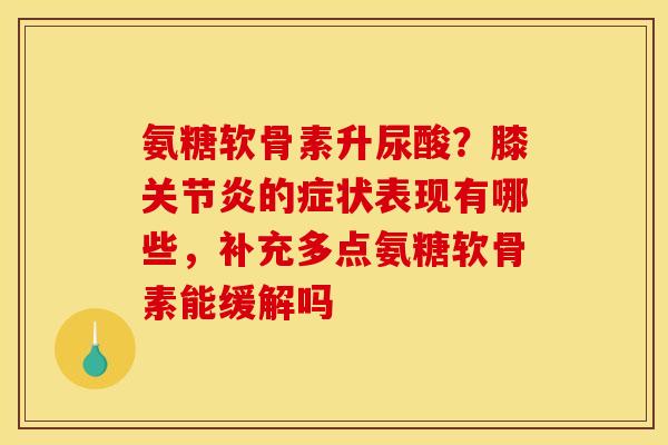 氨糖软骨素升尿酸？膝关节炎的症状表现有哪些，补充多点氨糖软骨素能缓解吗