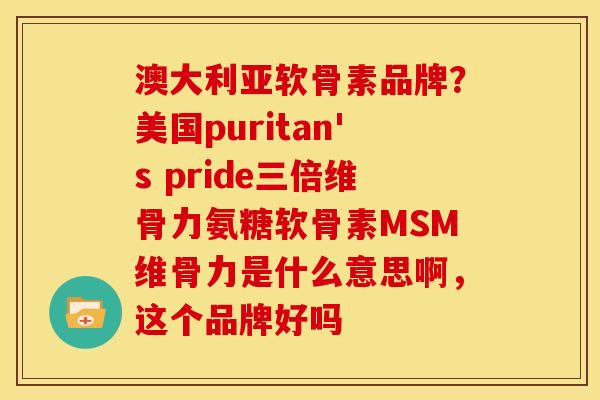 澳大利亚软骨素品牌？美国puritan's pride三倍维骨力氨糖软骨素MSM维骨力是什么意思啊，这个品牌好吗