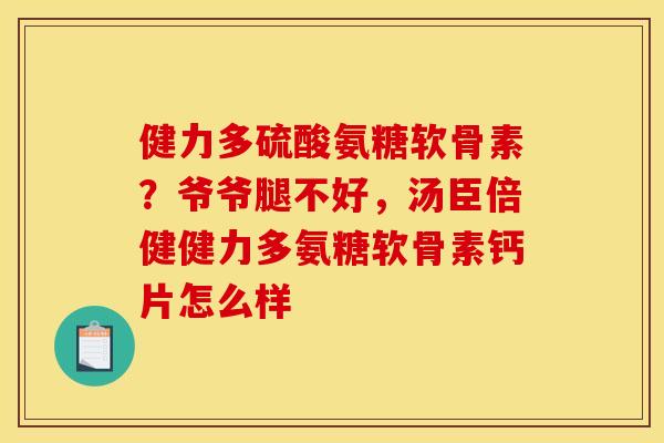 健力多硫酸氨糖软骨素？爷爷腿不好，汤臣倍健健力多氨糖软骨素钙片怎么样