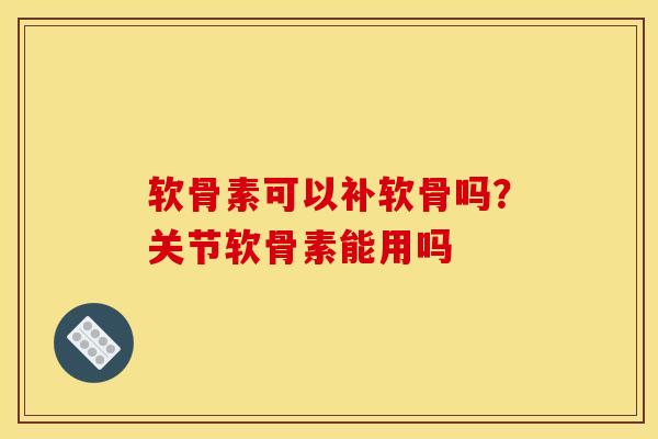 软骨素可以补软骨吗？关节软骨素能用吗
