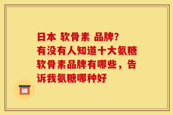 日本 软骨素 品牌？有没有人知道十大氨糖软骨素品牌有哪些，告诉我氨糖哪种好