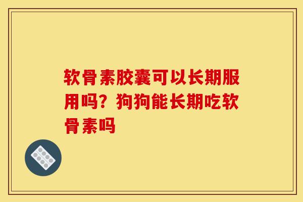 软骨素胶囊可以长期服用吗？狗狗能长期吃软骨素吗