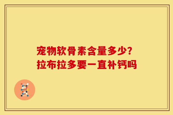 宠物软骨素含量多少？拉布拉多要一直补钙吗