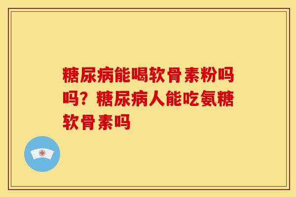 糖尿病能喝软骨素粉吗吗？糖尿病人能吃氨糖软骨素吗