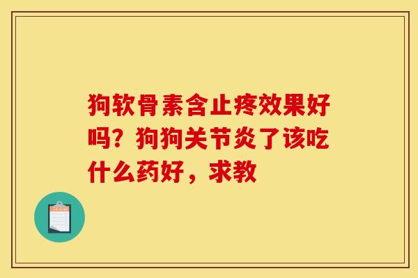 狗软骨素含止疼效果好吗？狗狗关节炎了该吃什么药好，求教