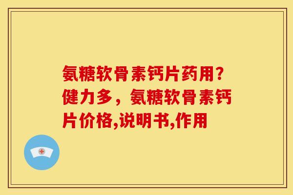 氨糖软骨素钙片药用？健力多，氨糖软骨素钙片价格,说明书,作用