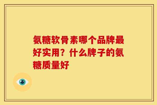 氨糖软骨素哪个品牌好实用?什么牌子的氨糖质量好 氨糖软骨素哪个品牌好实用?什么牌子的氨糖质量好