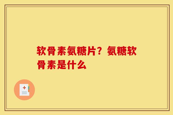 软骨素氨糖片?氨糖软骨素是什么 软骨素氨糖片?氨糖软骨素是什么