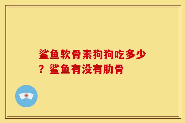 鲨鱼软骨素狗狗吃多少？鲨鱼有没有肋骨