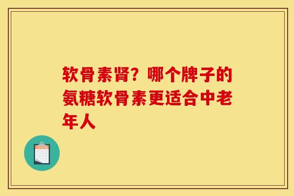 软骨素肾？哪个牌子的氨糖软骨素更适合中老年人
