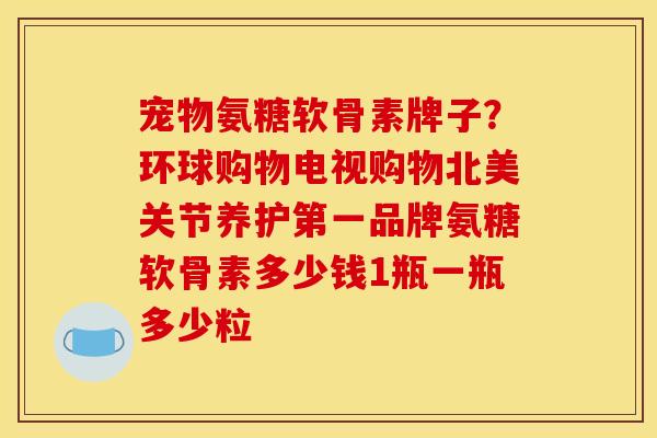 宠物氨糖软骨素牌子？环球购物电视购物北美关节养护第一品牌氨糖软骨素多少钱1瓶一瓶多少粒