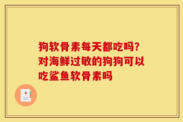 狗软骨素每天都吃吗?对海鲜的狗狗可以吃鲨鱼软骨素吗 狗软骨素每天都吃吗?对海鲜的狗狗可以吃鲨鱼软骨素吗