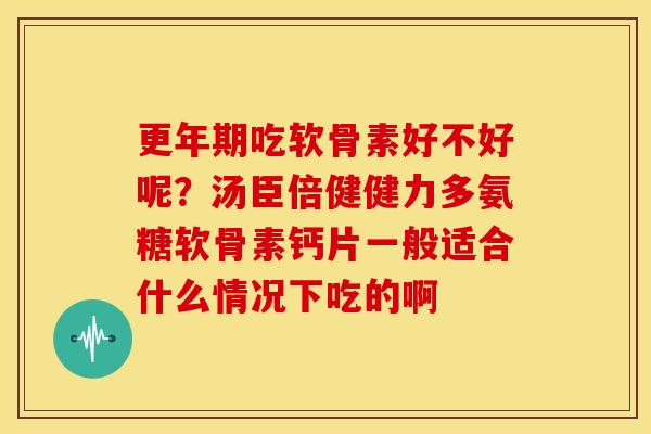 更年期吃软骨素好不好呢？汤臣倍健健力多氨糖软骨素钙片一般适合什么情况下吃的啊
