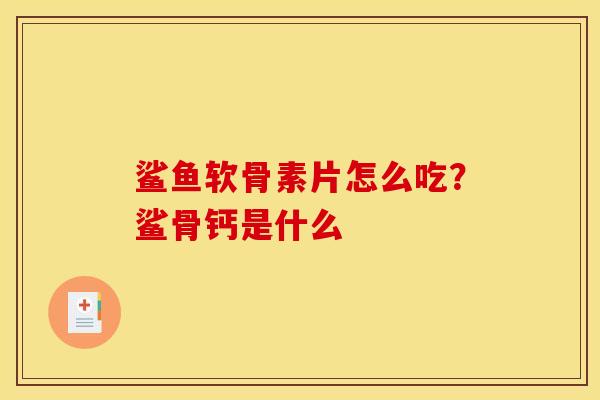 鲨鱼软骨素片怎么吃？鲨骨钙是什么
