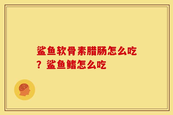 鲨鱼软骨素腊肠怎么吃?鲨鱼鳍怎么吃 鲨鱼软骨素腊肠怎么吃?鲨鱼鳍怎么吃