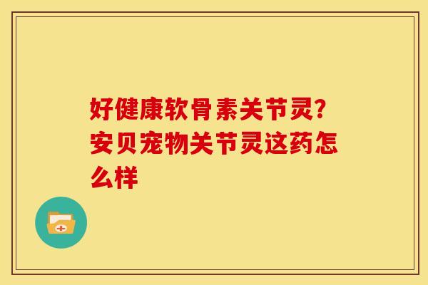好健康软骨素关节灵？安贝宠物关节灵这药怎么样