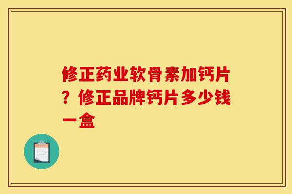 修正药业软骨素加钙片？修正品牌钙片多少钱一盒