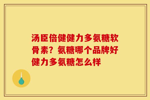 汤臣倍健健力多氨糖软骨素?氨糖哪个品牌好健力多氨糖怎么样 汤臣倍健健力多氨糖软骨素?氨糖哪个品牌好健力多氨糖怎么样
