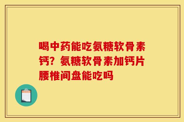 喝能吃氨糖软骨素钙?氨糖软骨素加钙片腰椎间盘能吃吗 喝能吃氨糖软骨素钙?氨糖软骨素加钙片腰椎间盘能吃吗