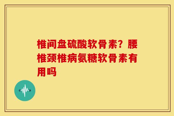 椎间盘硫酸软骨素？腰椎颈椎病氨糖软骨素有用吗