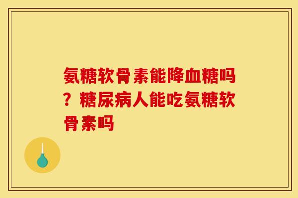 氨糖软骨素能降血糖吗？糖尿病人能吃氨糖软骨素吗