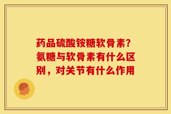 药品硫酸铵糖软骨素？氨糖与软骨素有什么区别，对关节有什么作用