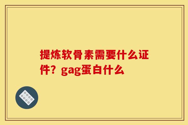 提炼软骨素需要什么证件？gag蛋白什么