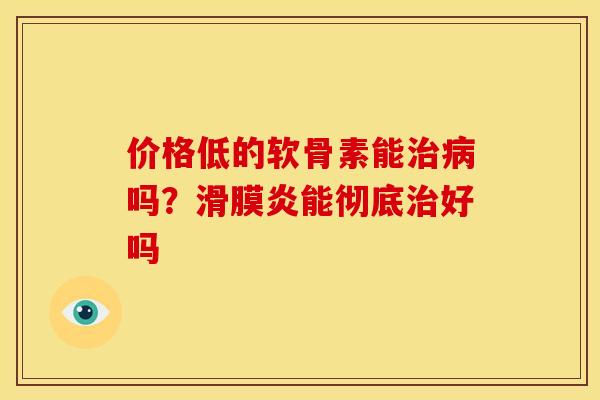 价格低的软骨素能吗？能彻底好吗