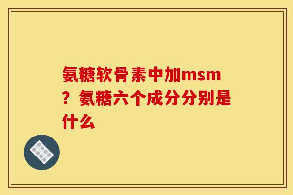 氨糖软骨素中加msm？氨糖六个成分分别是什么