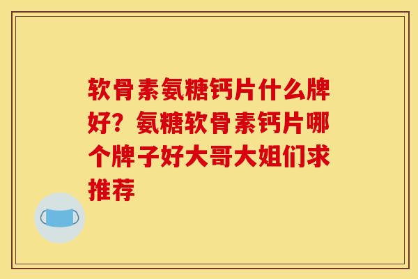 软骨素氨糖钙片什么牌好？氨糖软骨素钙片哪个牌子好大哥大姐们求推荐