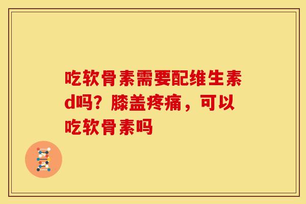 吃软骨素需要配维生素d吗？膝盖疼痛，可以吃软骨素吗