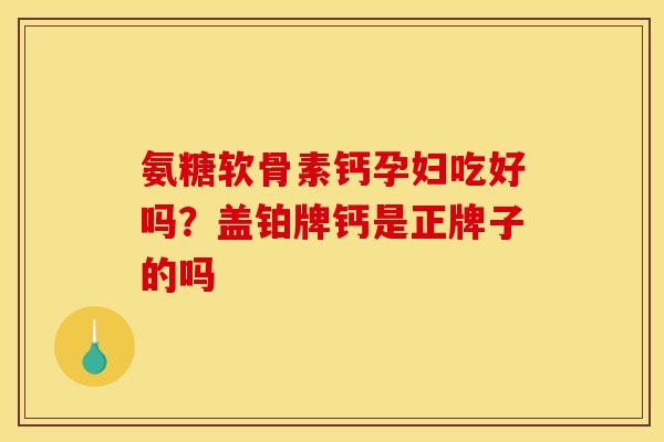 氨糖软骨素钙孕妇吃好吗？盖铂牌钙是正牌子的吗