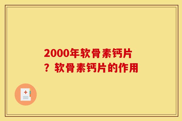 2000年软骨素钙片？软骨素钙片的作用
