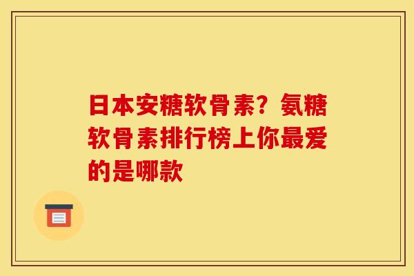 日本安糖软骨素?氨糖软骨素排行榜上你爱的是哪款 日本安糖软骨素?氨糖软骨素排行榜上你爱的是哪款