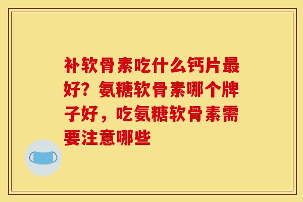 补软骨素吃什么钙片好?氨糖软骨素哪个牌子好,吃氨糖软骨素需要注意哪些 补软骨素吃什么钙片好?氨糖软骨素哪个牌子好,吃氨糖软骨素需要注意哪些