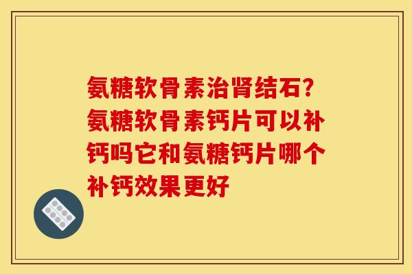 氨糖软骨素治肾结石？氨糖软骨素钙片可以补钙吗它和氨糖钙片哪个补钙效果更好