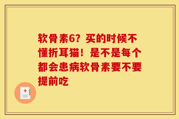 软骨素6？买的时候不懂折耳猫！是不是每个都会患病软骨素要不要提前吃