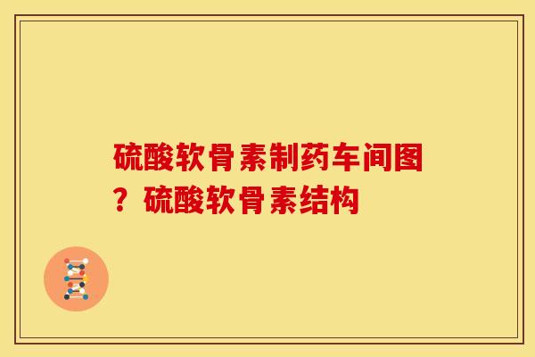 硫酸软骨素制药车间图？硫酸软骨素结构
