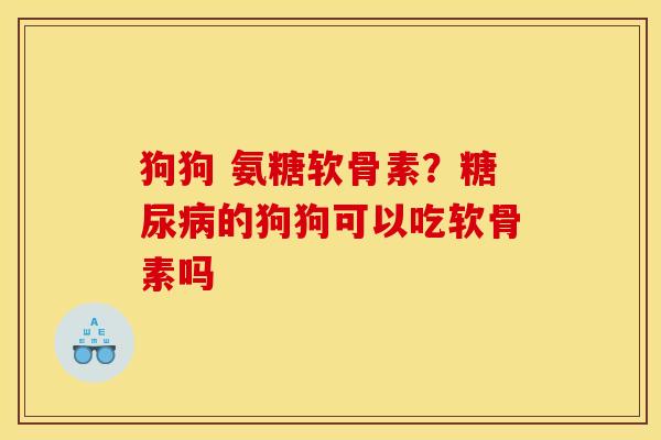 狗狗 氨糖软骨素？糖尿病的狗狗可以吃软骨素吗